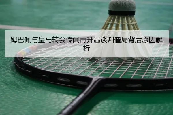 姆巴佩与皇马转会传闻再升温谈判僵局背后原因解析