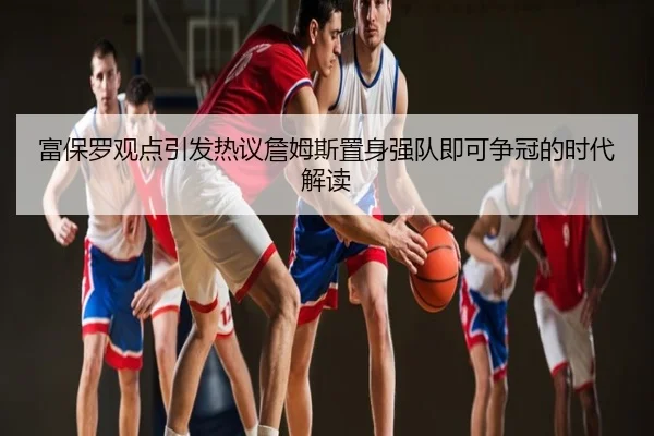 富保罗观点引发热议詹姆斯置身强队即可争冠的时代解读