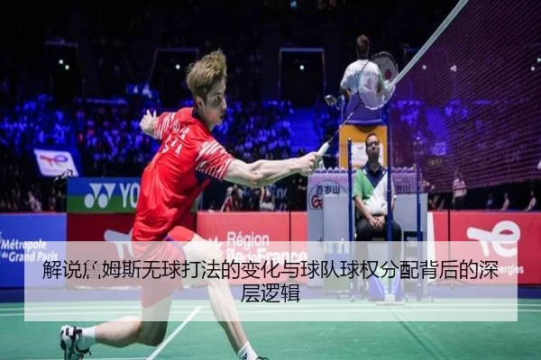 解说詹姆斯无球打法的变化与球队球权分配背后的深层逻辑