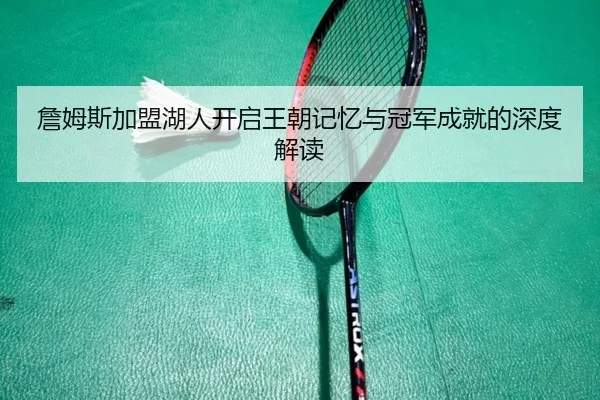 詹姆斯加盟湖人开启王朝记忆与冠军成就的深度解读